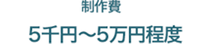 制作費 5千円～5万円程度