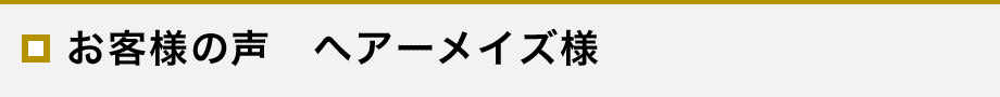 お客様の声　ヘアーメイズ様