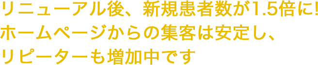 リニューアル後、新規患者数が1.5倍に!ホームページからの集客は安定し、リピーターも増加中です
