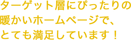 ターゲット層にぴったりの暖かいホームページで、とても満足しています！